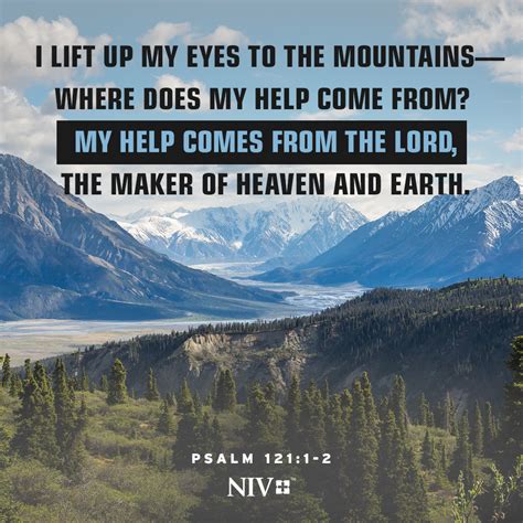 1 I lift up my eyes to the mountains— where does my help come from? 2 My help comes from the Lord, the Maker of heaven and earth. . Psalm 121 niv